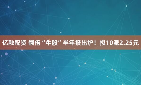 亿融配资 翻倍“牛股”半年报出炉！拟10派2.25元