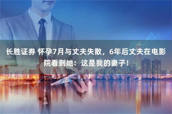 长胜证券 怀孕7月与丈夫失散，6年后丈夫在电影院看到她：这是我的妻子！