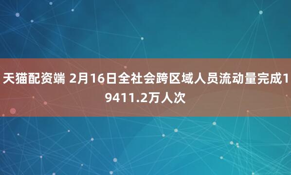 天猫配资端 2月16日全社会跨区域人员流动量完成19411.2万人次