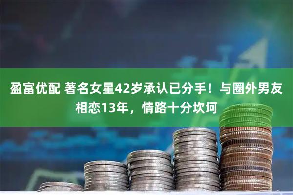 盈富优配 著名女星42岁承认已分手！与圈外男友相恋13年，情路十分坎坷