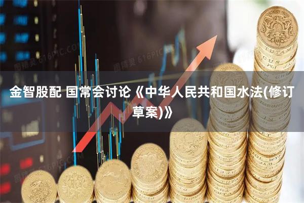 金智股配 国常会讨论《中华人民共和国水法(修订草案)》