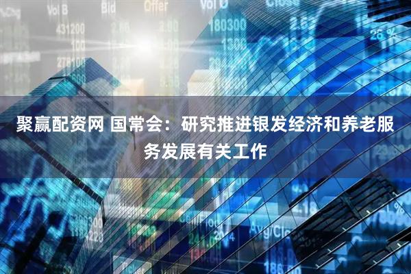聚赢配资网 国常会：研究推进银发经济和养老服务发展有关工作