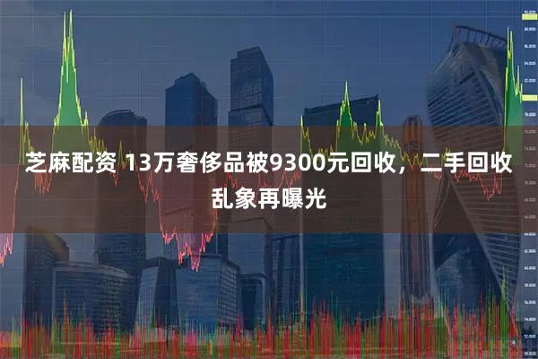芝麻配资 13万奢侈品被9300元回收，二手回收乱象再曝光