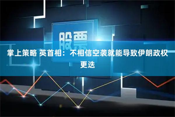 掌上策略 英首相：不相信空袭就能导致伊朗政权更迭