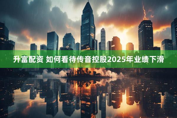 升富配资 如何看待传音控股2025年业绩下滑