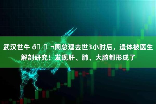 武汉世牛 🌬周总理去世3小时后，遗体被医生解剖研究！发现肝、肺、大脑都形成了