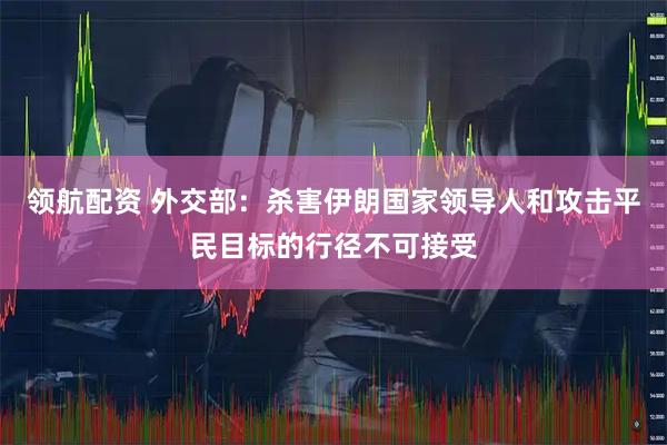 领航配资 外交部：杀害伊朗国家领导人和攻击平民目标的行径不可接受