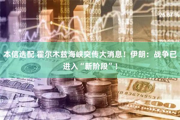 本信选配 霍尔木兹海峡突传大消息！伊朗：战争已进入“新阶段”！