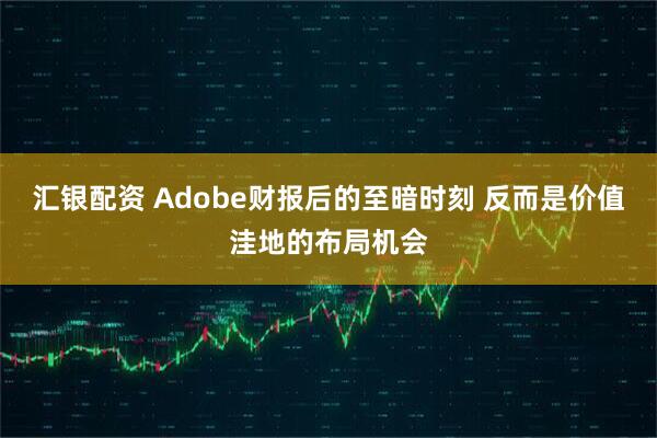 汇银配资 Adobe财报后的至暗时刻 反而是价值洼地的布局机会