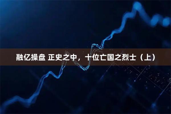 融亿操盘 正史之中，十位亡国之烈士（上）