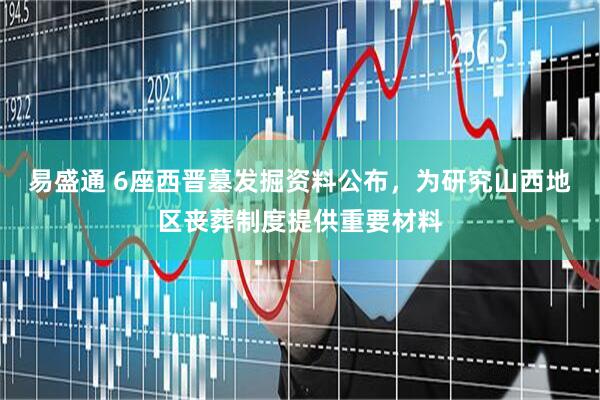 易盛通 6座西晋墓发掘资料公布，为研究山西地区丧葬制度提供重要材料