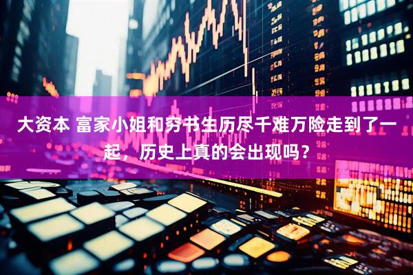 大资本 富家小姐和穷书生历尽千难万险走到了一起，历史上真的会出现吗？