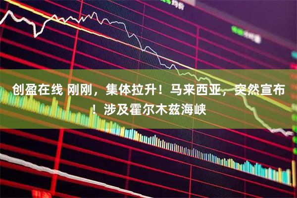 创盈在线 刚刚，集体拉升！马来西亚，突然宣布！涉及霍尔木兹海峡