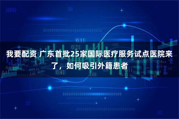 我要配资 广东首批25家国际医疗服务试点医院来了，如何吸引外籍患者