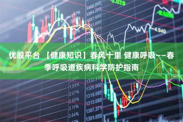 优股平台 【健康知识】春风十里 健康呼吸——春季呼吸道疾病科学防护指南