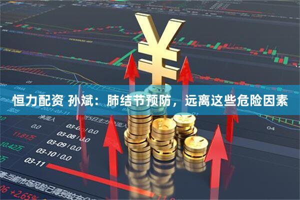 恒力配资 孙斌：肺结节预防，远离这些危险因素