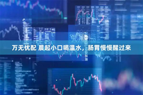 万无优配 晨起小口喝温水，肠胃慢慢醒过来