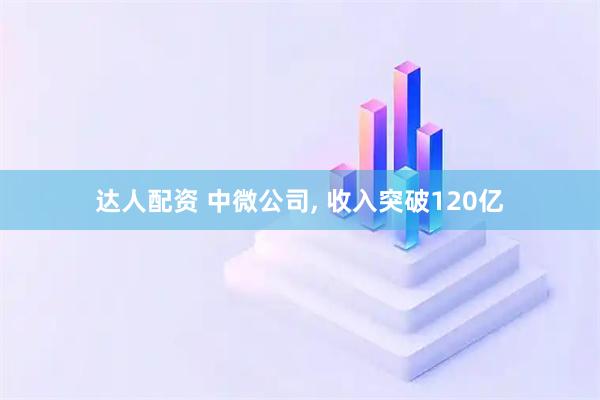 达人配资 中微公司, 收入突破120亿
