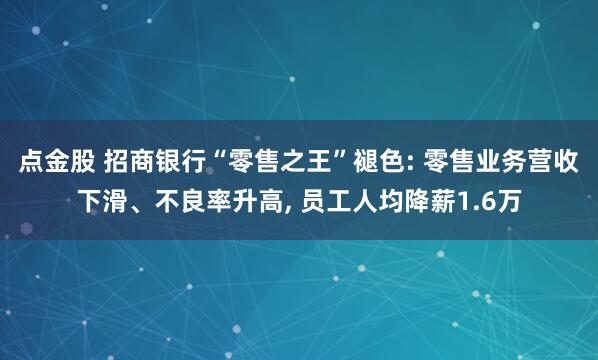 点金股 招商银行“零售之王”褪色: 零售业务营收下滑、不良率升高, 员工人均降薪1.6万