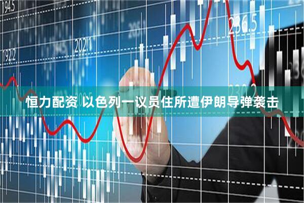 恒力配资 以色列一议员住所遭伊朗导弹袭击