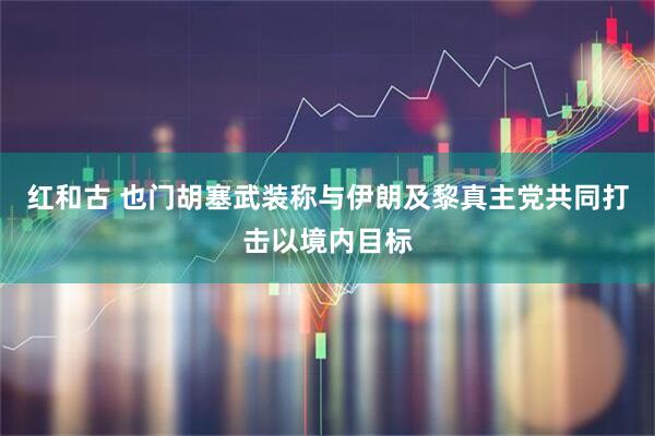 红和古 也门胡塞武装称与伊朗及黎真主党共同打击以境内目标