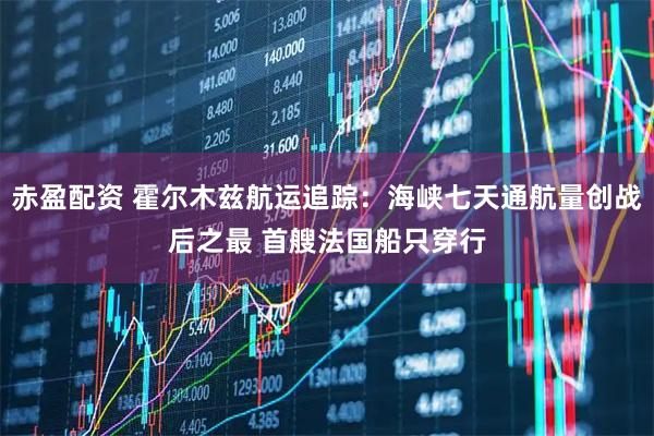 赤盈配资 霍尔木兹航运追踪：海峡七天通航量创战后之最 首艘法国船只穿行