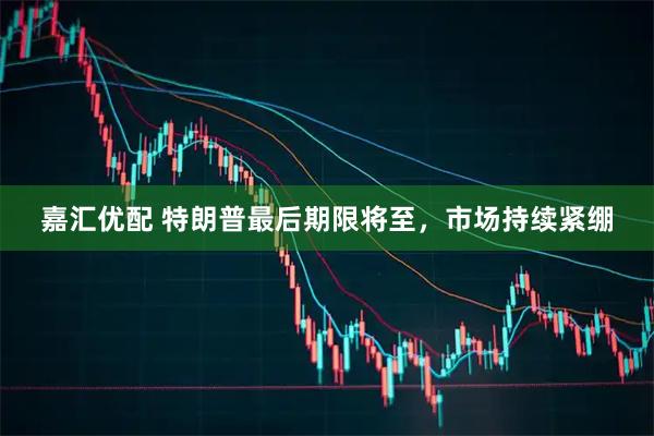嘉汇优配 特朗普最后期限将至，市场持续紧绷