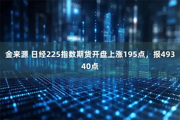 金来源 日经225指数期货开盘上涨195点，报49340点