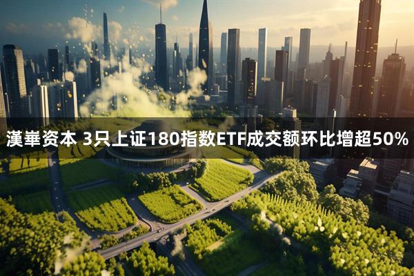 漢崋资本 3只上证180指数ETF成交额环比增超50%
