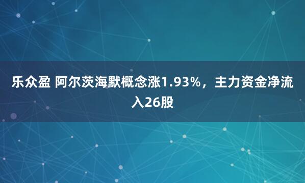 乐众盈 阿尔茨海默概念涨1.93%，主力资金净流入26股