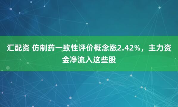 汇配资 仿制药一致性评价概念涨2.42%，主力资金净流入这些股