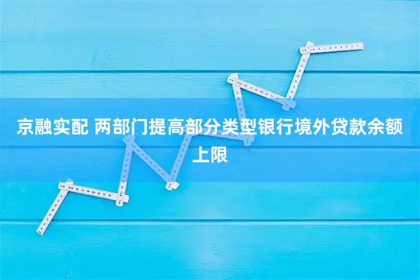 京融实配 两部门提高部分类型银行境外贷款余额上限