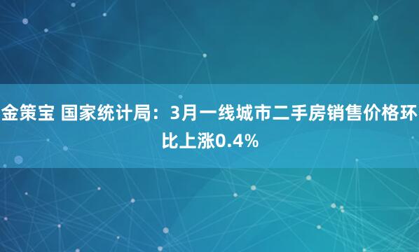 金策宝 国家统计局：3月一线城市二手房销售价格环比上涨0.4%