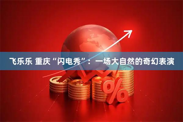 飞乐乐 重庆“闪电秀”：一场大自然的奇幻表演