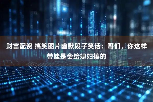财富配资 搞笑图片幽默段子笑话：哥们，你这样带娃是会给媳妇揍的