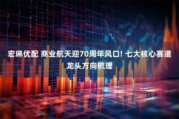 宏琳优配 商业航天迎70周年风口! 七大核心赛道龙头方向梳理