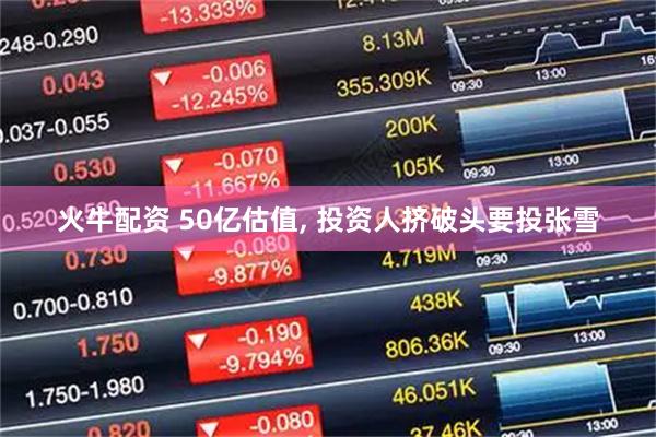 火牛配资 50亿估值, 投资人挤破头要投张雪