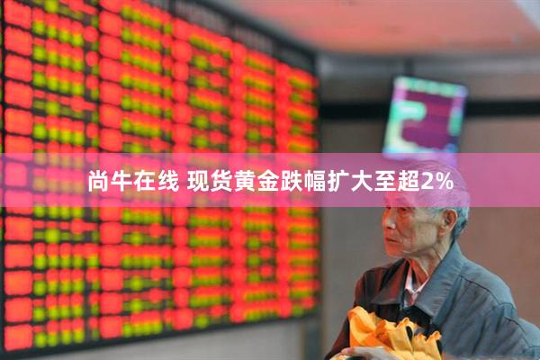 尚牛在线 现货黄金跌幅扩大至超2%