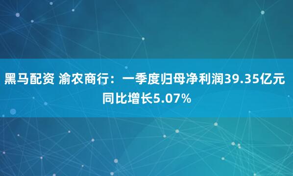 黑马配资 渝农商行：一季度归母净利润39.35亿元 同比增长5.07%
