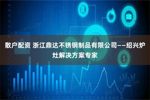 散户配资 浙江鼎达不锈钢制品有限公司——绍兴炉灶解决方案专家