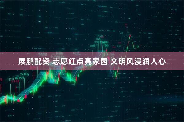 展鹏配资 志愿红点亮家园 文明风浸润人心